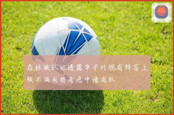 森林狼队记透露华子对现有阵容上限不满或将考虑申请离队